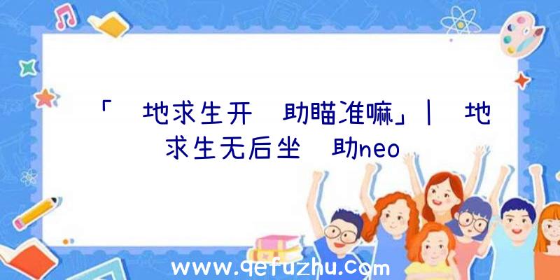 「绝地求生开辅助瞄准嘛」|绝地求生无后坐辅助neo